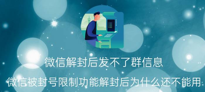 微信解封后发不了群信息 微信被封号限制功能解封后为什么还不能用？